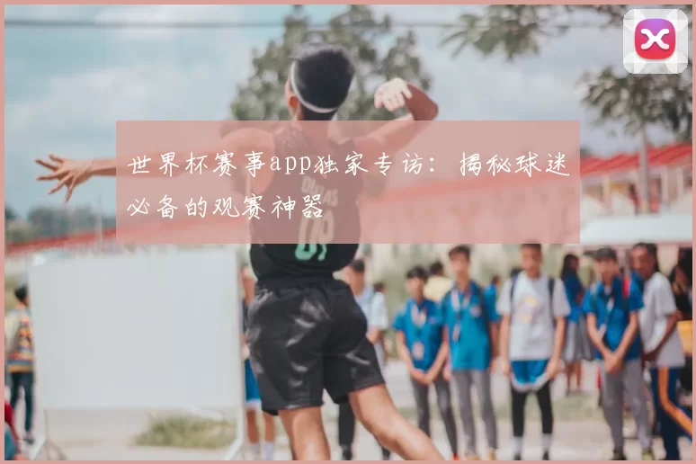 世界杯赛事app独家专访:揭秘球迷必备的观赛神器