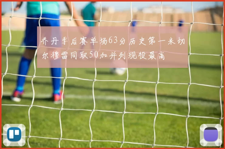 乔丹季后赛单场63分历史第一米切尔穆雷同取50加并列现役最高