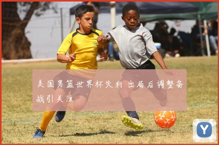 美国男篮世界杯失利 出局后调整备战引关注