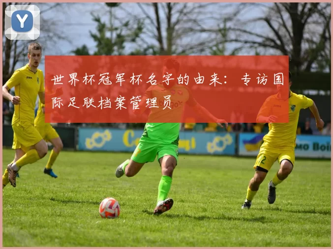 世界杯冠军杯名字的由来:专访国际足联档案管理员