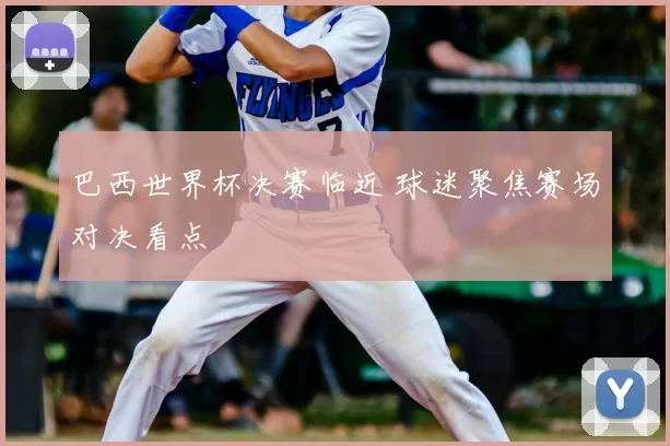 巴西世界杯决赛临近 球迷聚焦赛场对决看点