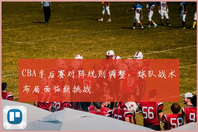 CBA季后赛对阵规则调整，球队战术布局面临新挑战