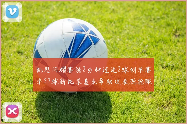 凯恩闪耀赛场2分钟连进2球创单赛季57球新纪录基米希助攻表现抢眼