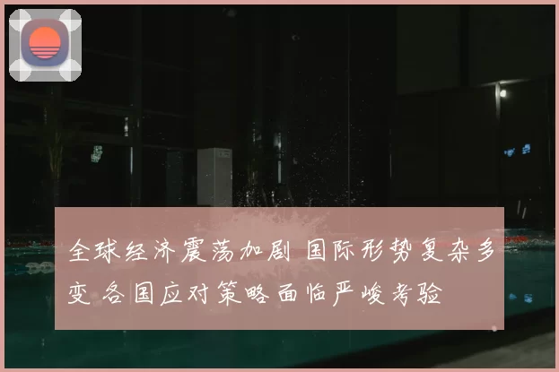 全球经济震荡加剧 国际形势复杂多变 各国应对策略面临严峻考验