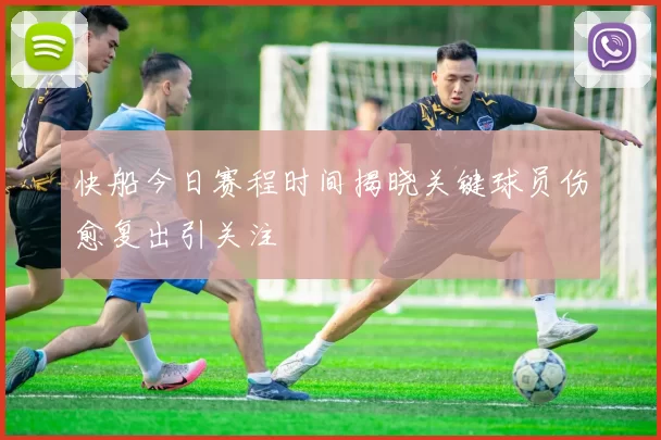快船今日赛程时间揭晓关键球员伤愈复出引关注