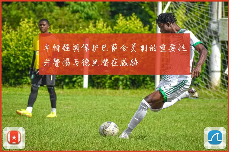 丰特强调保护巴萨会员制的重要性并警惕马德里潜在威胁