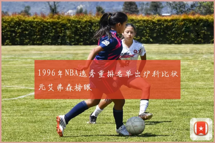 1996年NBA选秀重排名单出炉科比状元艾弗森榜眼