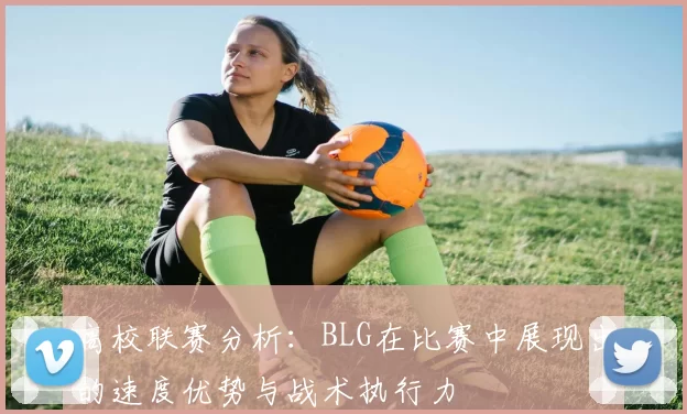 高校联赛分析:BLG在比赛中展现出的速度优势与战术执行力