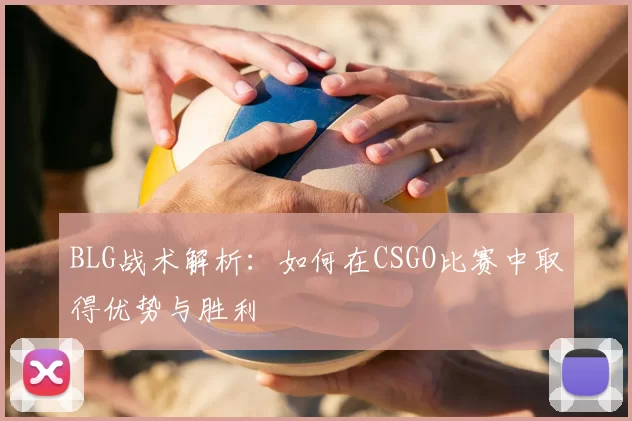 BLG战术解析：如何在CSGO比赛中取得优势与胜利
