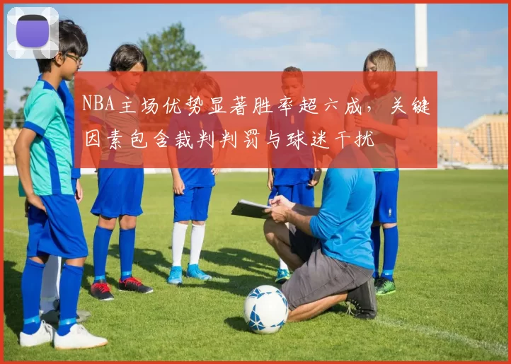 NBA主场优势显著胜率超六成,关键因素包含裁判判罚与球迷干扰