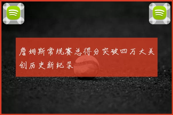 詹姆斯常规赛总得分突破四万大关创历史新纪录