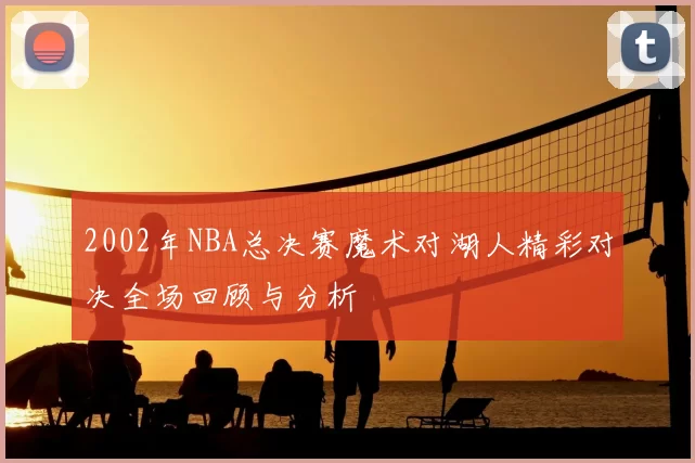 2002年NBA总决赛魔术对湖人精彩对决全场回顾与分析