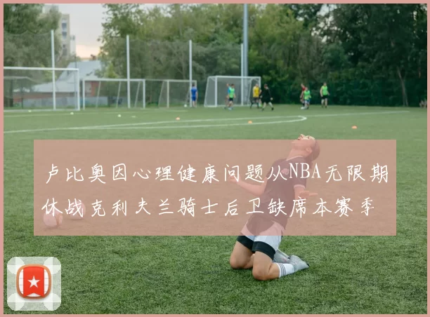 卢比奥因心理健康问题从NBA无限期休战克利夫兰骑士后卫缺席本赛季