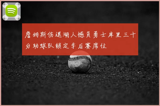 詹姆斯伤退湖人憾负勇士库里三十分助球队锁定季后赛席位