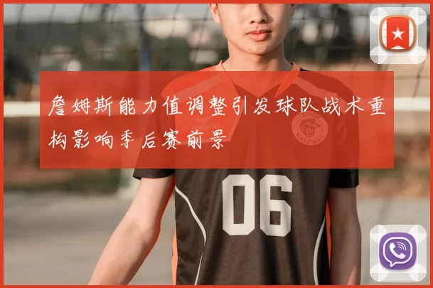 詹姆斯能力值调整引发球队战术重构影响季后赛前景