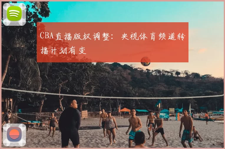 CBA直播版权调整：央视体育频道转播计划有变