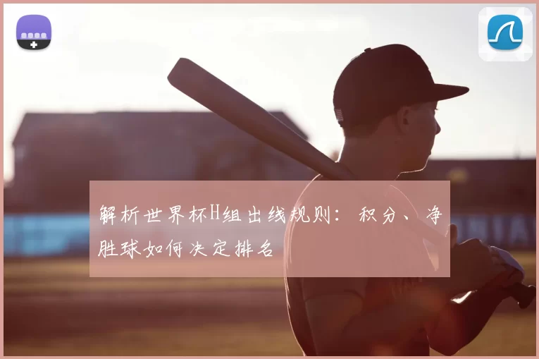 解析世界杯H组出线规则:积分、净胜球如何决定排名