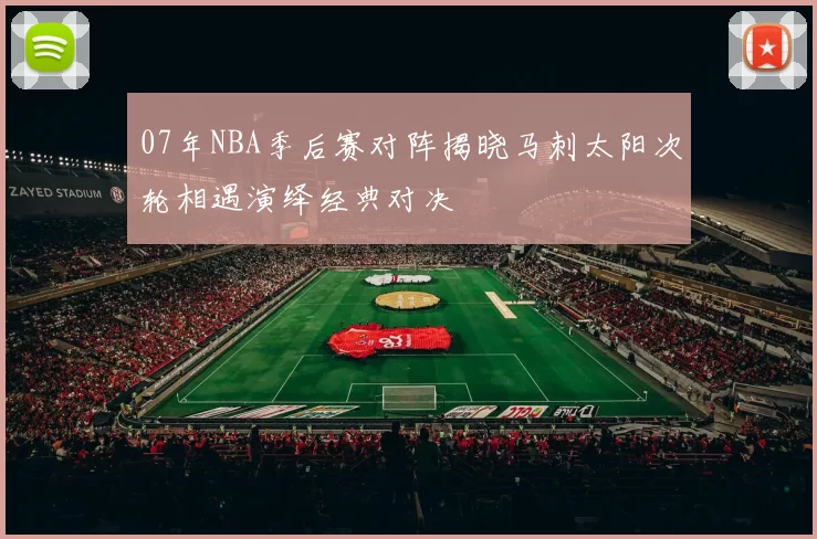 07年NBA季后赛对阵揭晓马刺太阳次轮相遇演绎经典对决