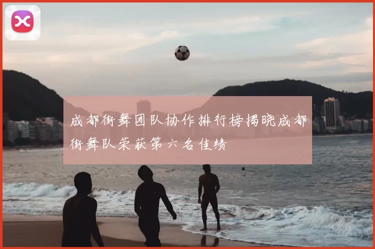 成都街舞团队协作排行榜揭晓成都街舞队荣获第六名佳绩