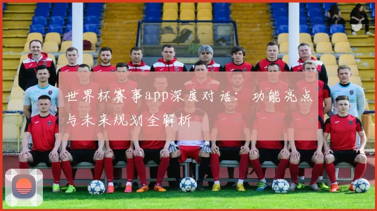 世界杯赛事app深度对话:功能亮点与未来规划全解析