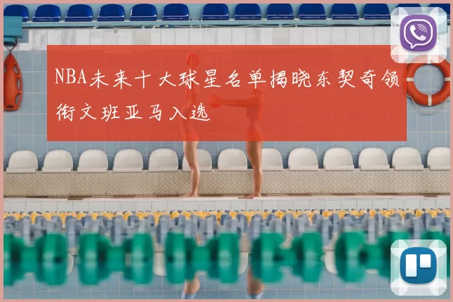 NBA未来十大球星名单揭晓东契奇领衔文班亚马入选