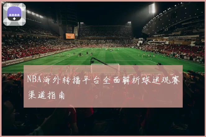 NBA海外转播平台全面解析球迷观赛渠道指南