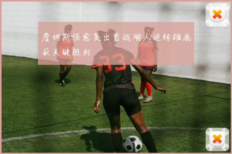 詹姆斯伤愈复出首战湖人逆转雄鹿获关键胜利