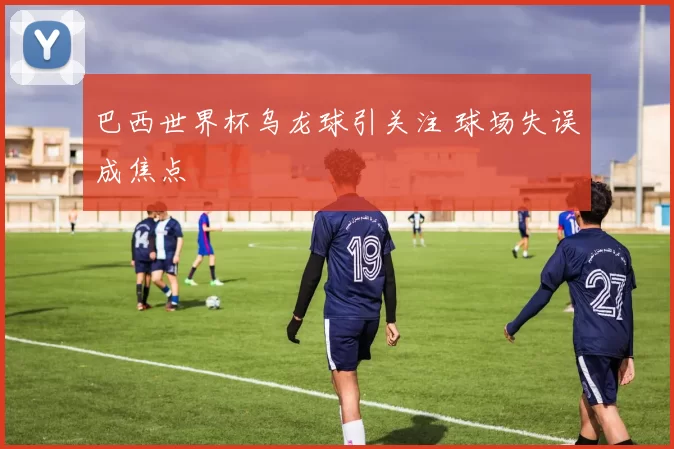 巴西世界杯乌龙球引关注 球场失误成焦点