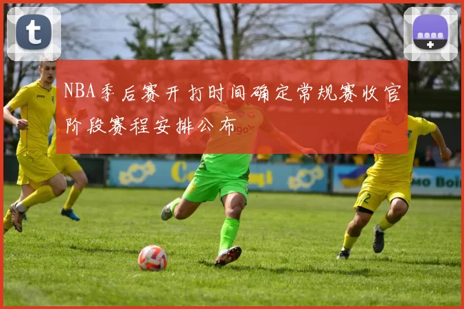 NBA季后赛开打时间确定常规赛收官阶段赛程安排公布