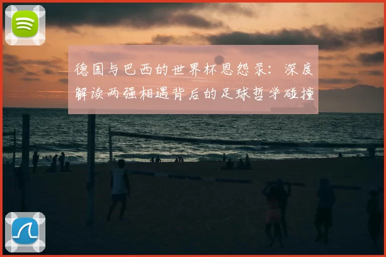 德国与巴西的世界杯恩怨录:深度解读两强相遇背后的足球哲学碰撞