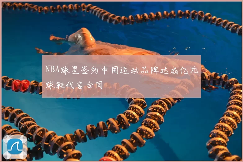 NBA球星签约中国运动品牌达成亿元球鞋代言合同