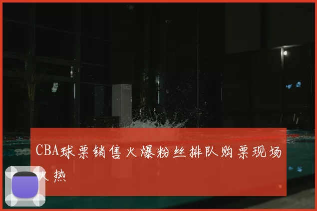CBA球票销售火爆粉丝排队购票现场火热
