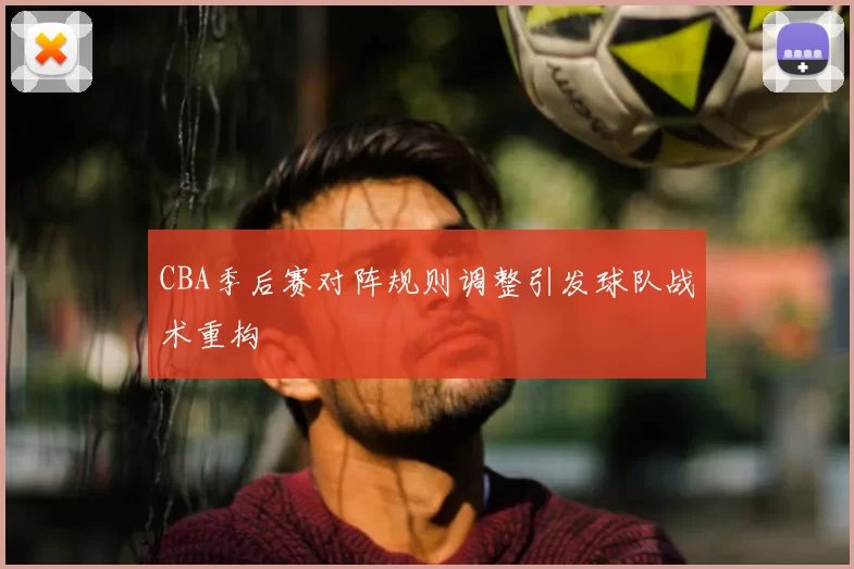 CBA季后赛对阵规则调整引发球队战术重构