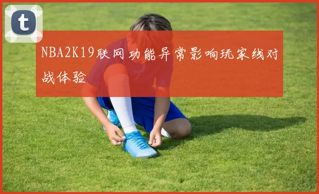 NBA2K19联网功能异常影响玩家线对战体验