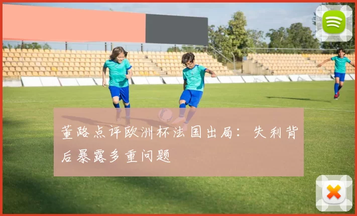 董路点评欧洲杯法国出局：失利背后暴露多重问题