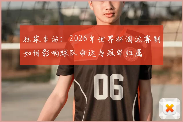 独家专访：2026年世界杯淘汰赛制如何影响球队命运与冠军归属