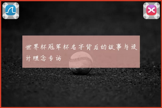 世界杯冠军杯名字背后的故事与设计理念专访