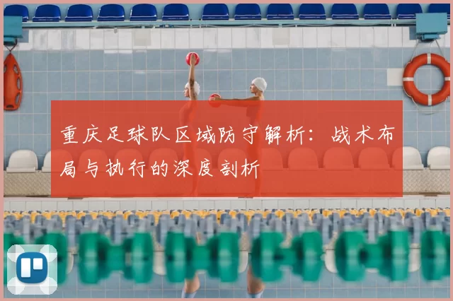 重庆足球队区域防守解析:战术布局与执行的深度剖析