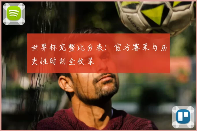 世界杯完整比分表：官方赛果与历史性时刻全收录