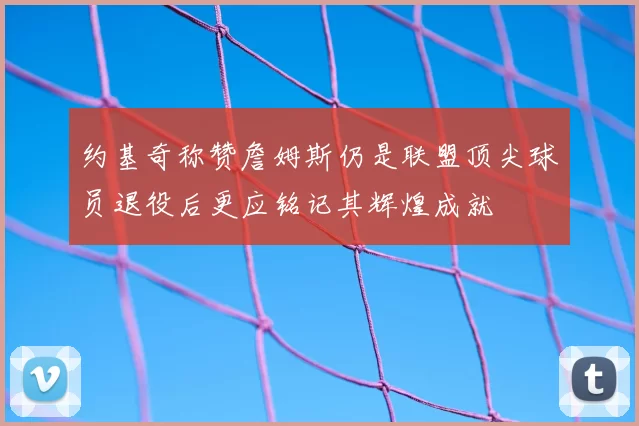 约基奇称赞詹姆斯仍是联盟顶尖球员退役后更应铭记其辉煌成就