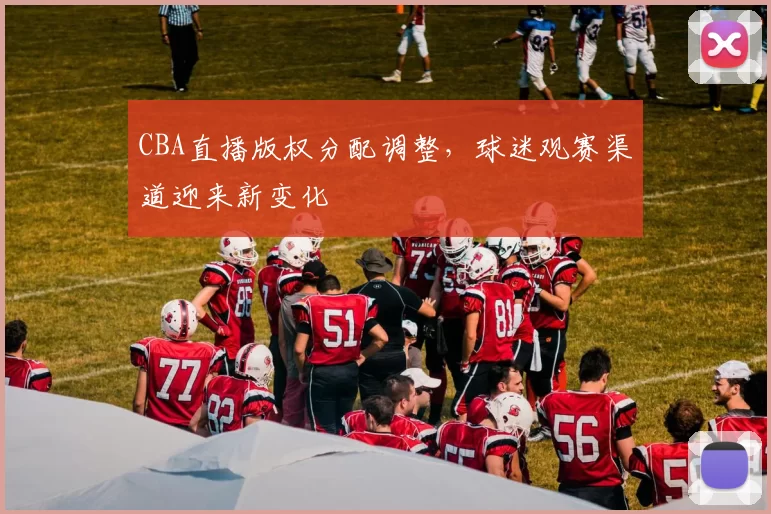 CBA直播版权分配调整，球迷观赛渠道迎来新变化