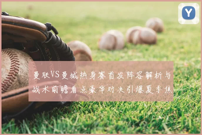 曼联VS曼城热身赛首发阵容解析与战术前瞻看点豪华对决引爆夏季焦点