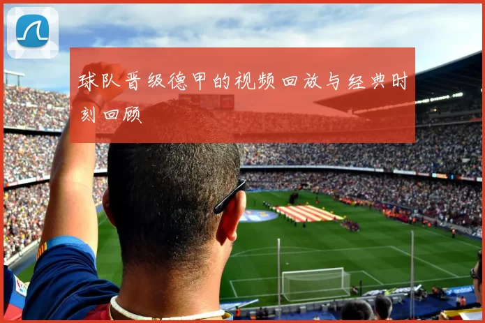 球队晋级德甲的视频回放与经典时刻回顾