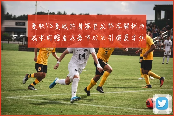 曼联VS曼城热身赛首发阵容解析与战术前瞻看点豪华对决引爆夏季焦点