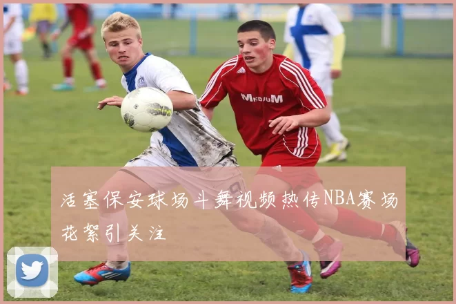 活塞保安球场斗舞视频热传NBA赛场花絮引关注