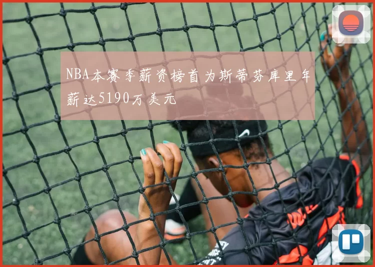 NBA本赛季薪资榜首为斯蒂芬库里年薪达5190万美元