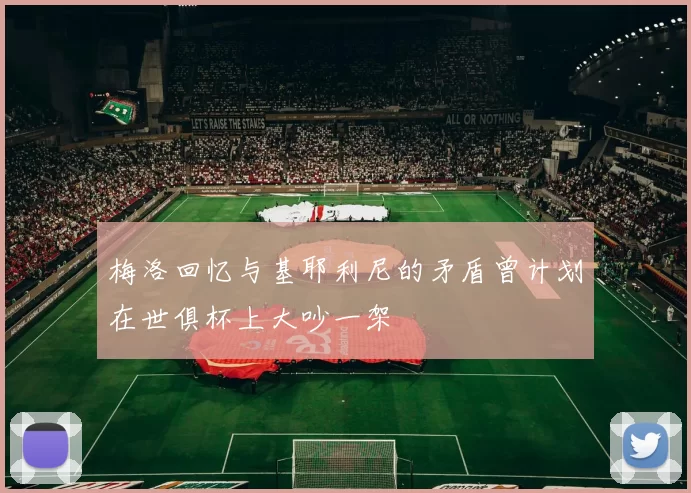 梅洛回忆与基耶利尼的矛盾曾计划在世俱杯上大吵一架