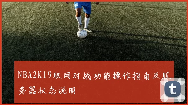 NBA2K19联网对战功能操作指南及服务器状态说明