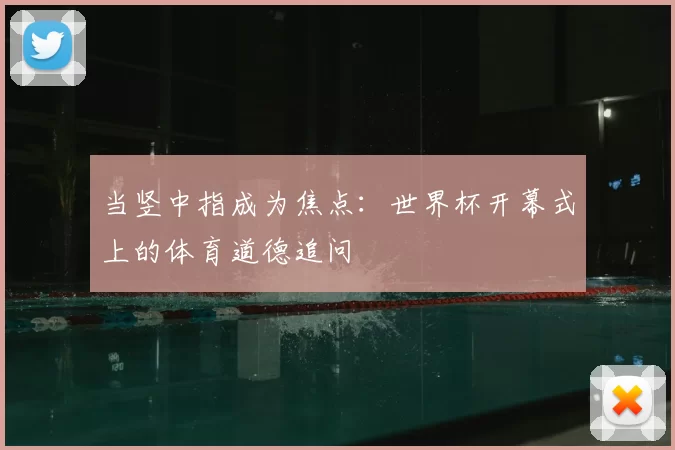 当竖中指成为焦点：世界杯开幕式上的体育道德追问