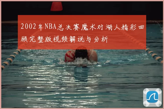 2002年NBA总决赛魔术对湖人精彩回顾完整版视频解说与分析